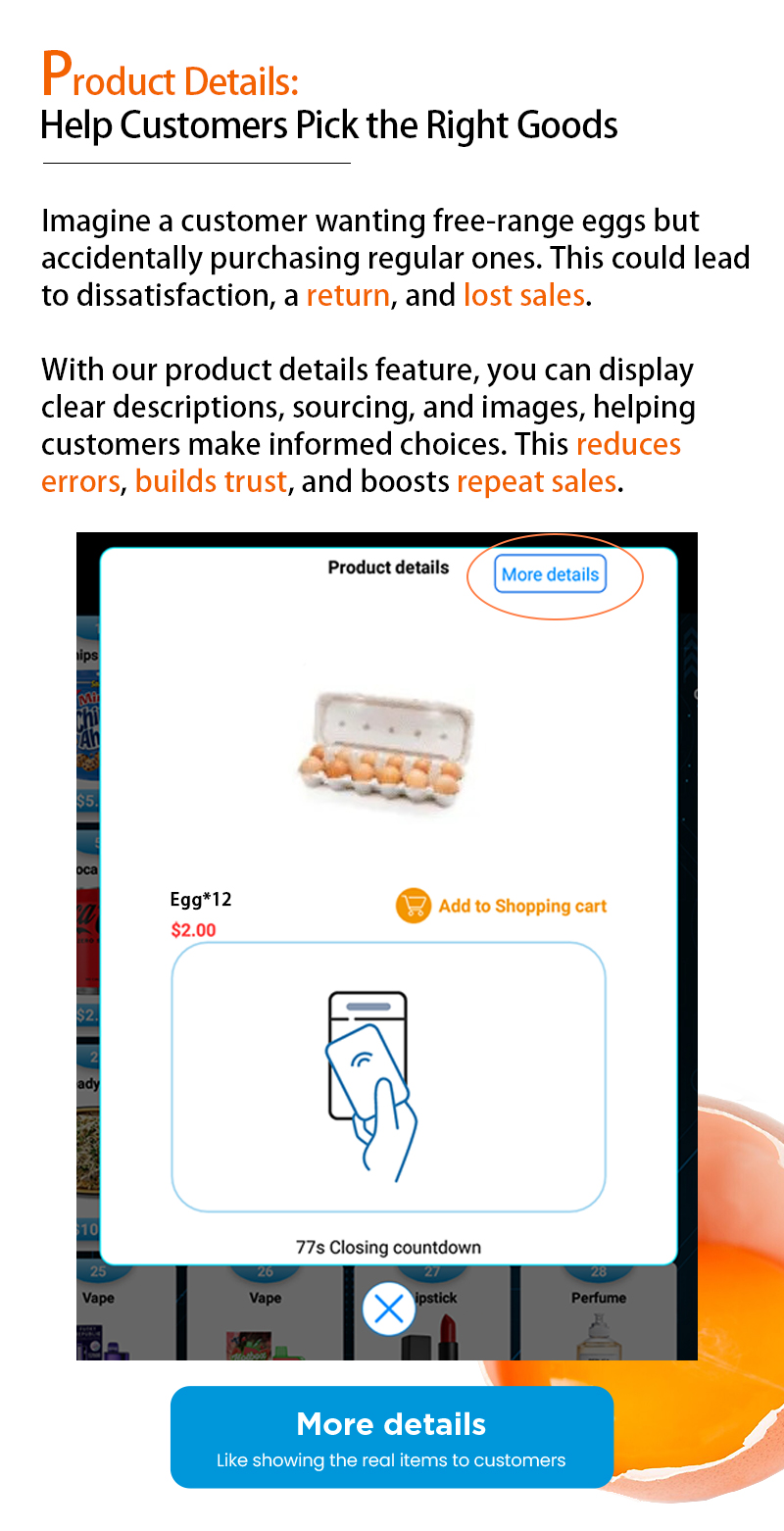 Weimi egans farm vending machine with products details to help customers choose the right goods. with our product details feature, retailer can display clear descriptions, souring ,and images, helping customers make informed choices, this reduces errors, builds trust, and boosts repeat sales